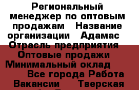 Региональный менеджер по оптовым продажам › Название организации ­ Адамас › Отрасль предприятия ­ Оптовые продажи › Минимальный оклад ­ 96 000 - Все города Работа » Вакансии   . Тверская обл.,Бежецк г.